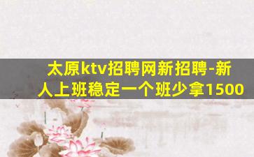 太原ktv招聘网新招聘-新人上班稳定一个班少拿1500